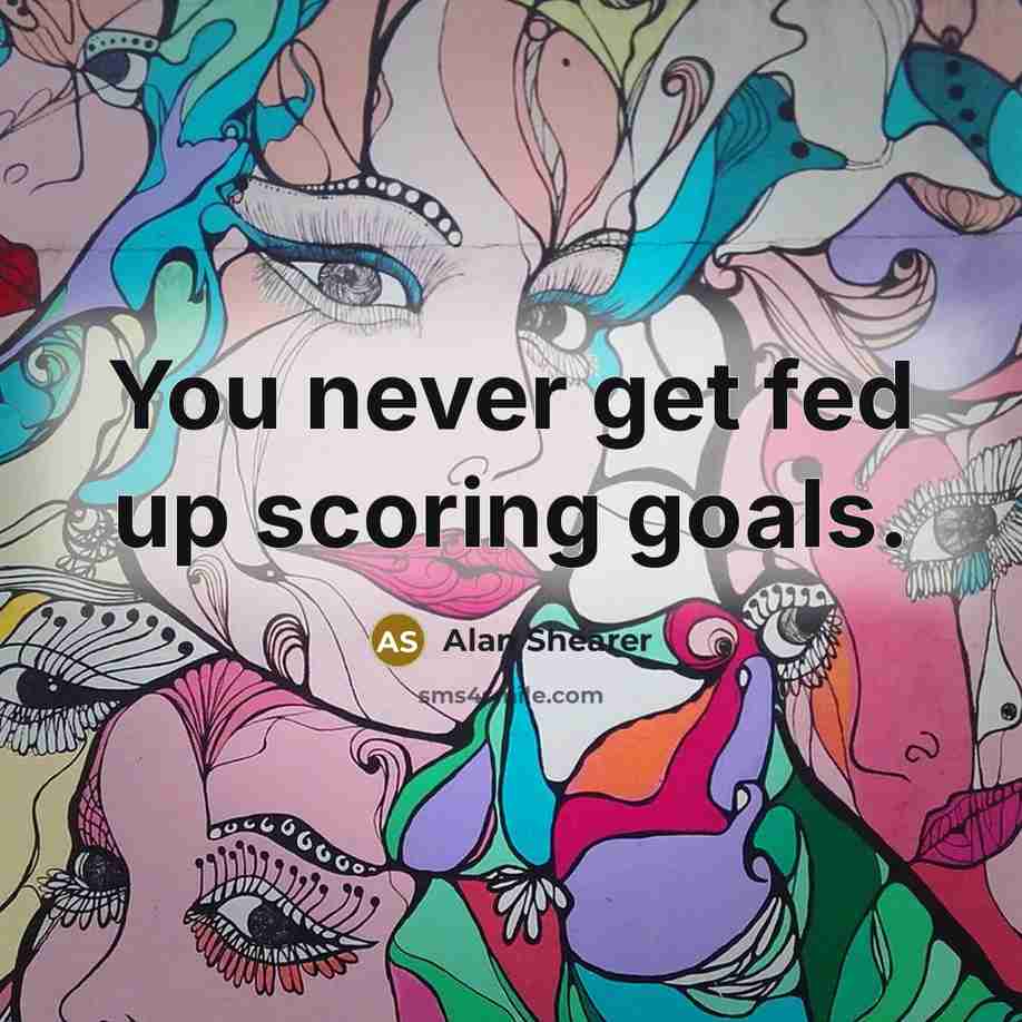 “You never get fed up scoring goals.” quote by Alan Shearer