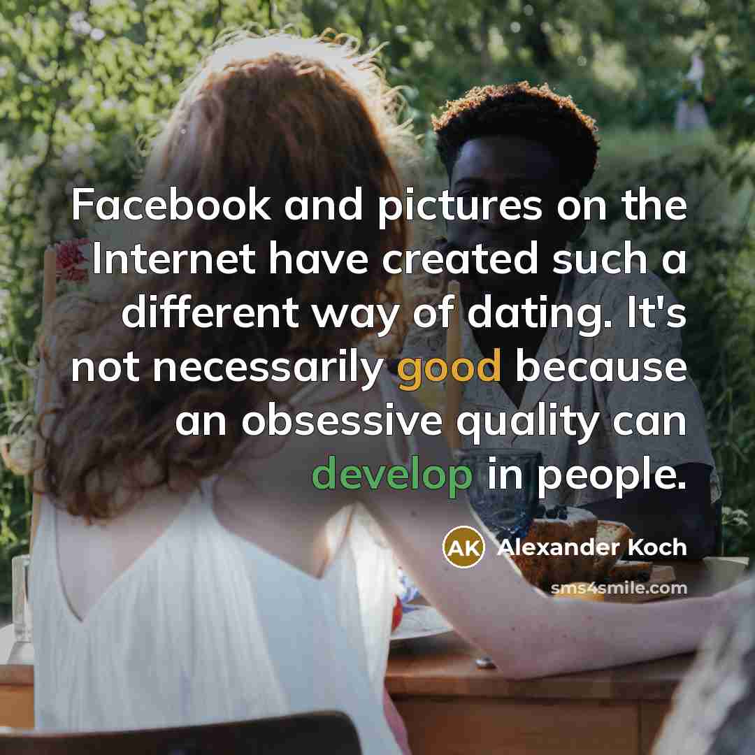 “Facebook and pictures on the Internet have created such a different way of dating. It's not necessarily good because an obsessive quality can develop in people.” quote by Alexander Koch