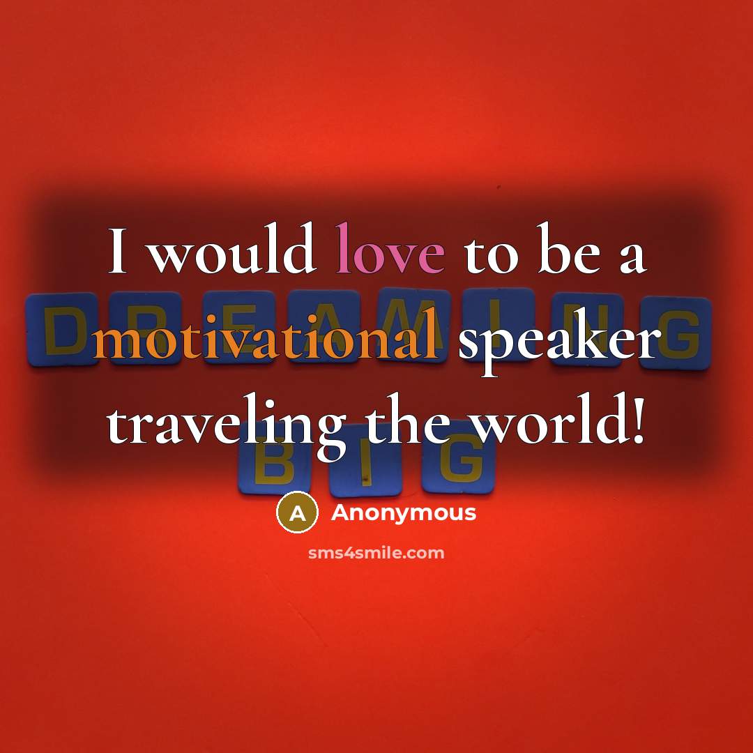 “I would love to be a motivational speaker traveling the world!” quote by Anonymous