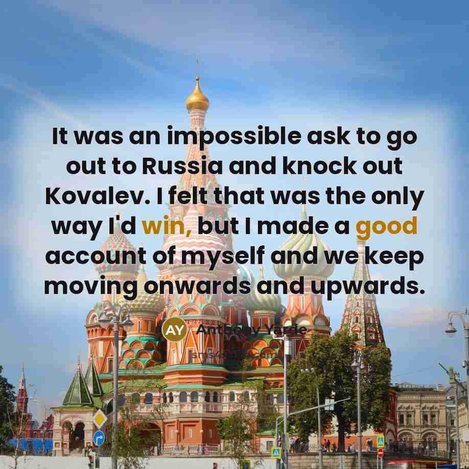 “It was an impossible ask to go out to Russia and knock out Kovalev. I felt that was the only way I'd win, but I made a good account of myself and we keep moving onwards and upwards.” quote by Anthony Yarde