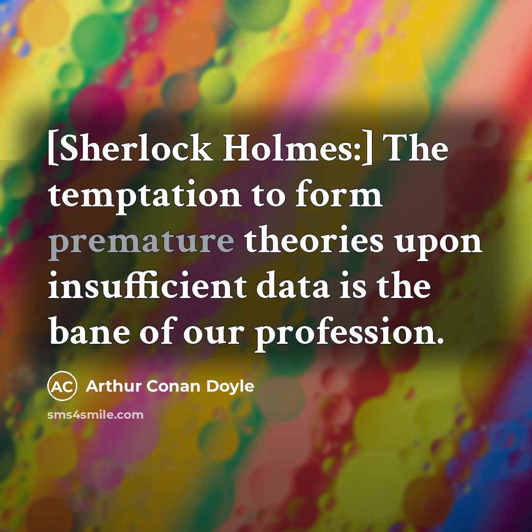 “[Sherlock Holmes:] The temptation to form premature theories upon insufficient data is the bane of our profession.” quote by Arthur Conan Doyle