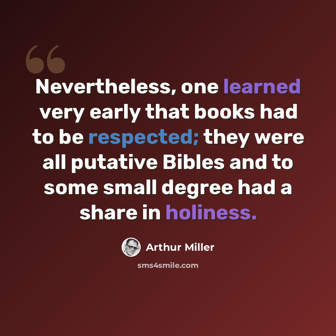 “Nevertheless, one learned very early that books had to be respected; they were all putative Bibles and to some small degree had a share in holiness.” quote by Arthur Miller