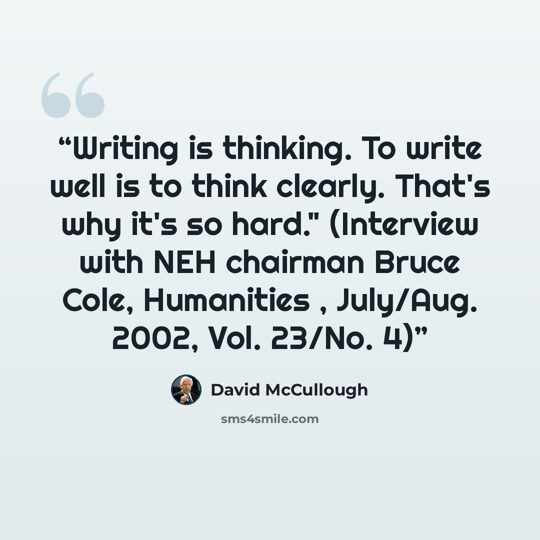 “Writing is thinking. To write well is to think clearly. That's why it's so hard." (Interview with NEH chairman Bruce Cole, Humanities , July/Aug. 2002, Vol. 23/No. 4)” quote by David McCullough