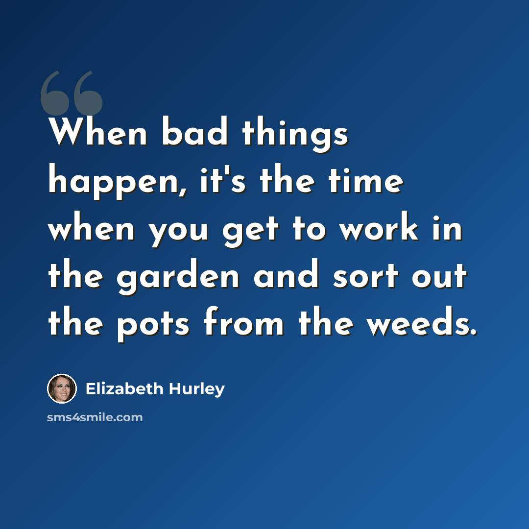 “When bad things happen, it's the time when you get to work in the garden and sort out the pots from the weeds.” quote by Elizabeth Hurley