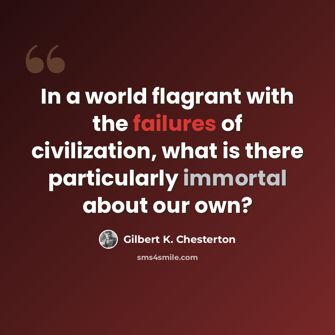 “In a world flagrant with the failures of civilization, what is there particularly immortal about our own?” quote by Gilbert K. Chesterton