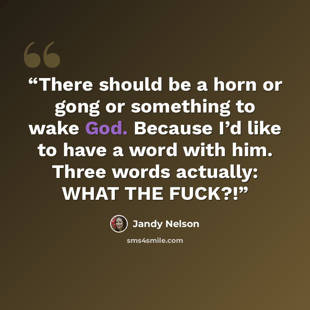 “There should be a horn or gong or something to wake God. Because I’d like to have a word with him. Three words actually: WHAT THE FUCK?!” quote by Jandy Nelson