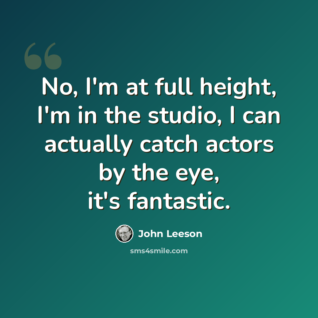 “No, I'm at full height, I'm in the studio, I can actually catch actors by the eye, it's fantastic.” quote by John Leeson