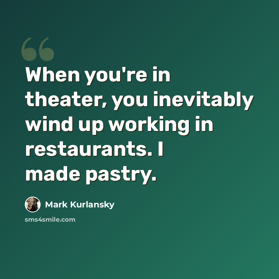 “When you're in theater, you inevitably wind up working in restaurants. I made pastry.” quote by Mark Kurlansky