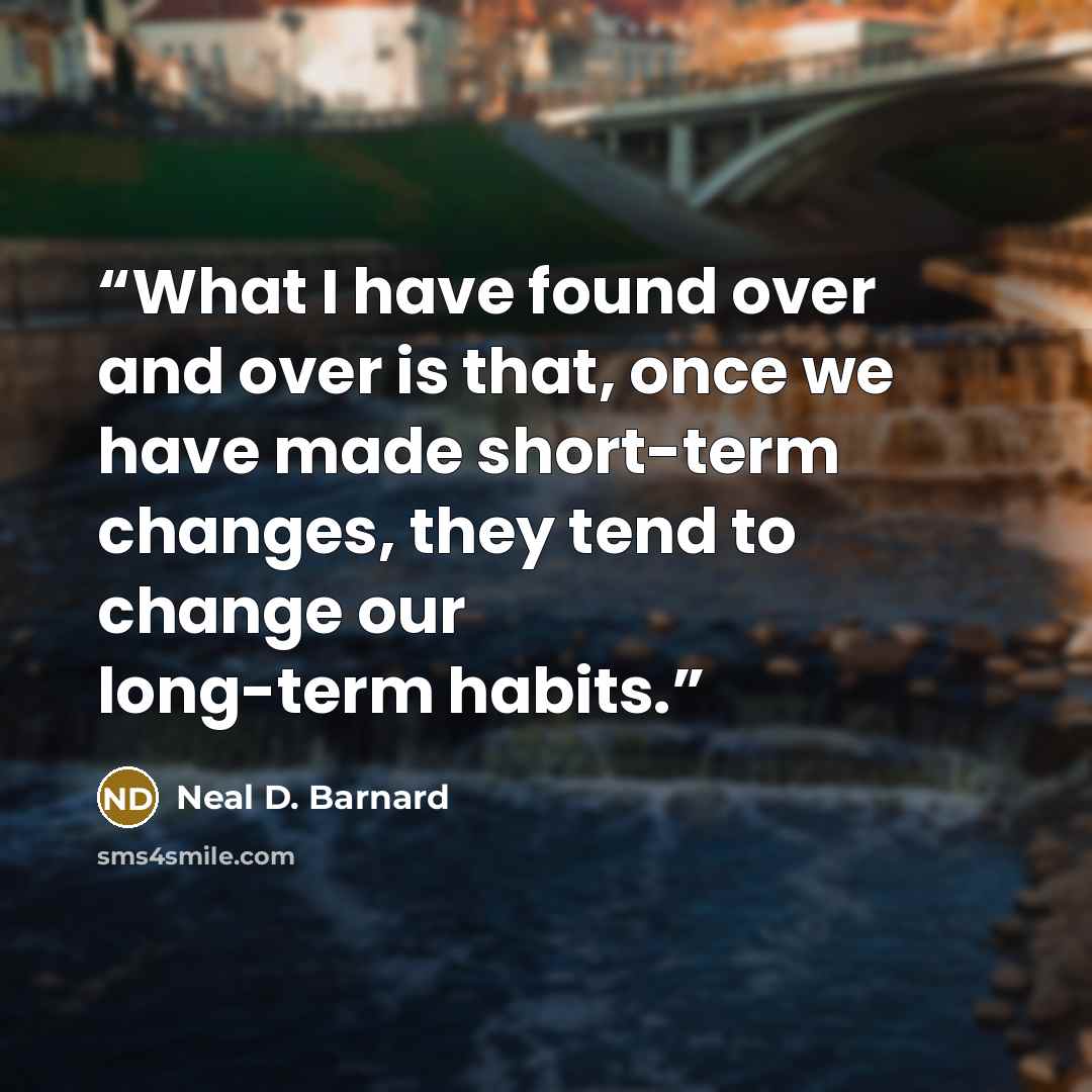 “What I have found over and over is that, once we have made short-term changes, they tend to change our long-term habits.” quote by Neal D. Barnard