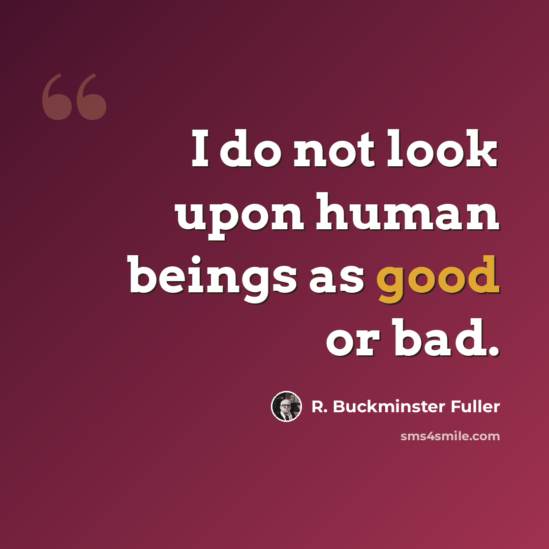 “I do not look upon human beings as good or bad.” quote by R. Buckminster Fuller