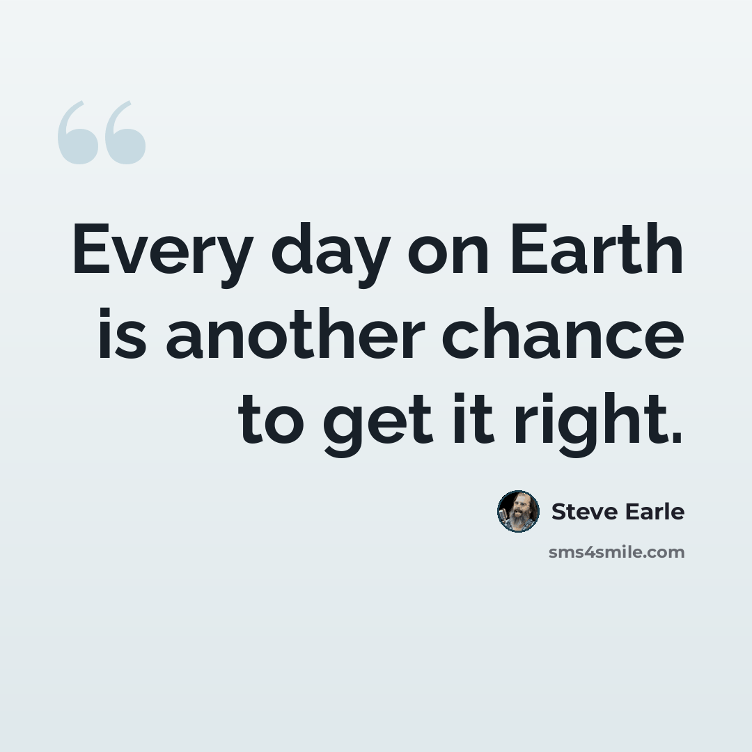 “Every day on Earth is another chance to get it right.” quote by Steve Earle