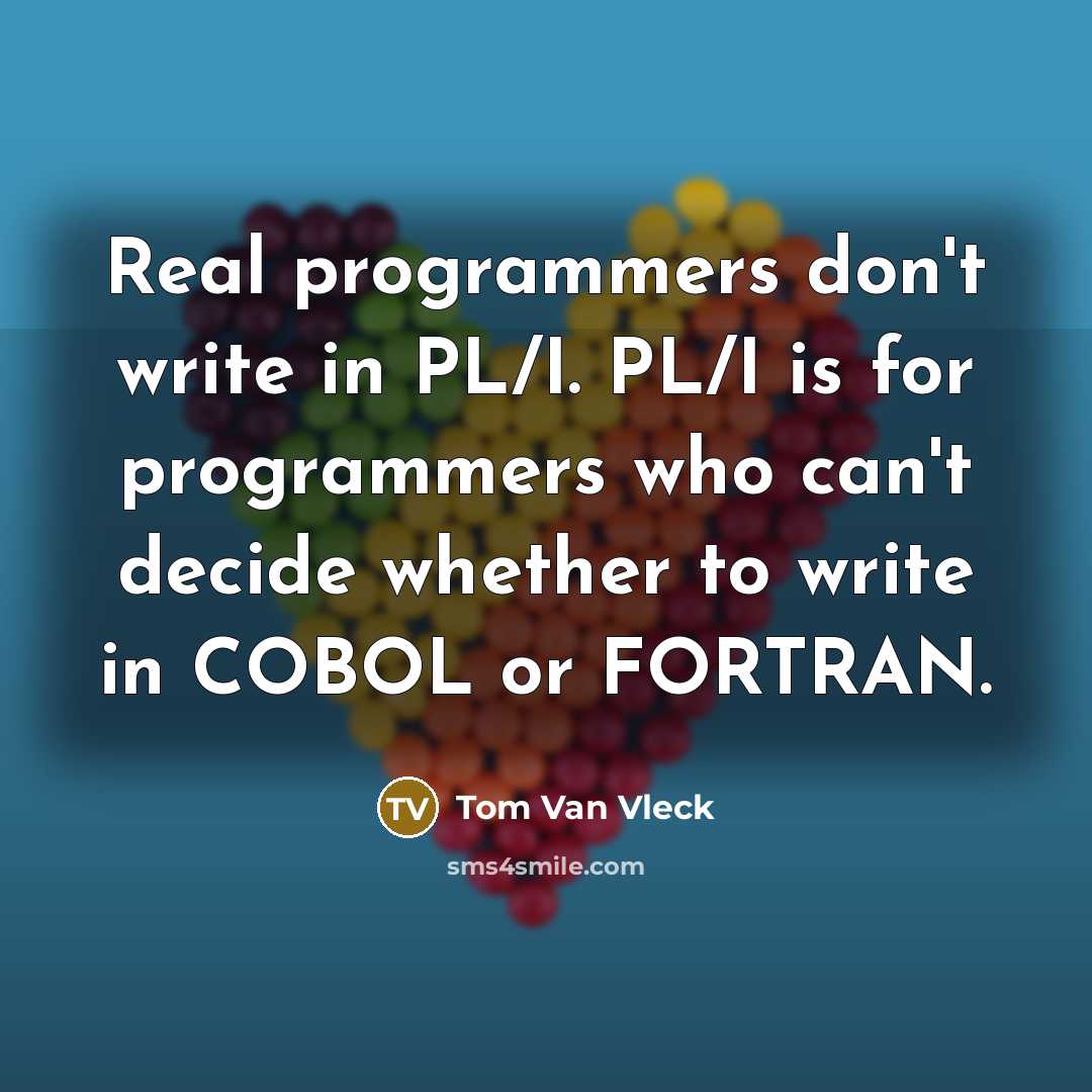 “Real programmers don't write in PL/I. PL/I is for programmers who can't decide whether to write in COBOL or FORTRAN.” quote by Tom Van Vleck