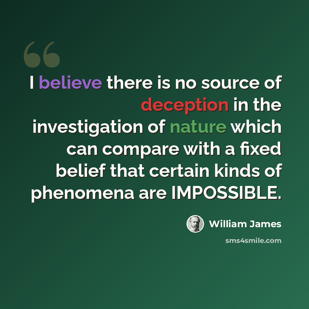 “I believe there is no source of deception in the investigation of nature which can compare with a fixed belief that certain kinds of phenomena are IMPOSSIBLE.” quote by William James