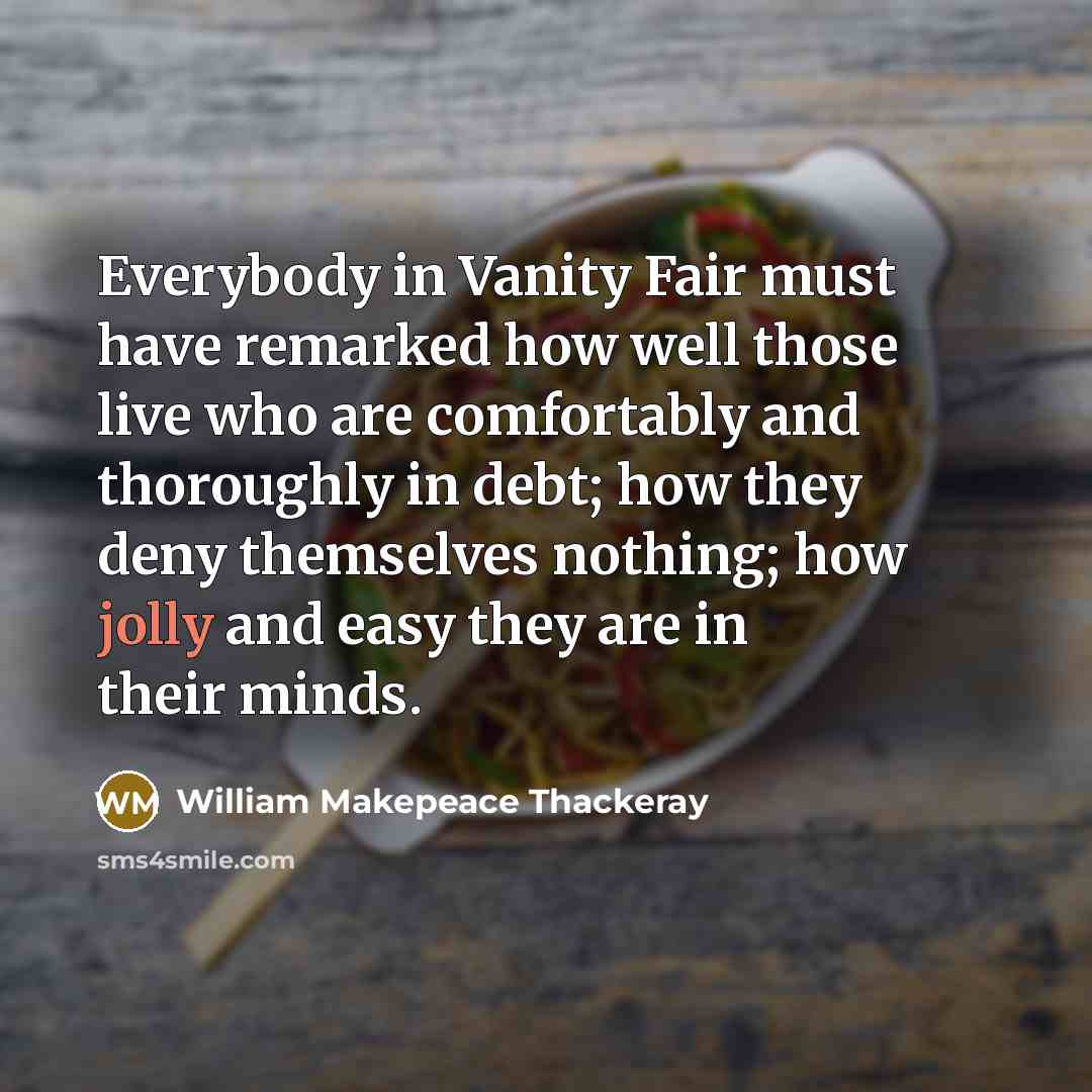 “Everybody in Vanity Fair must have remarked how well those live who are comfortably and thoroughly in debt; how they deny themselves nothing; how jolly and easy they are in their minds.” quote by William Makepeace Thackeray