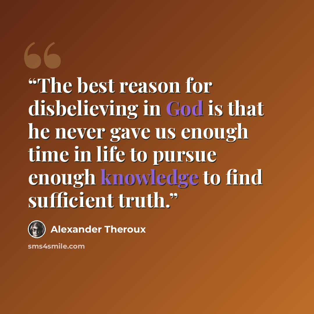 “The best reason for disbelieving in God is that he never gave us enough time in life to pursue enough knowledge to find sufficient truth.” quote by Alexander Theroux