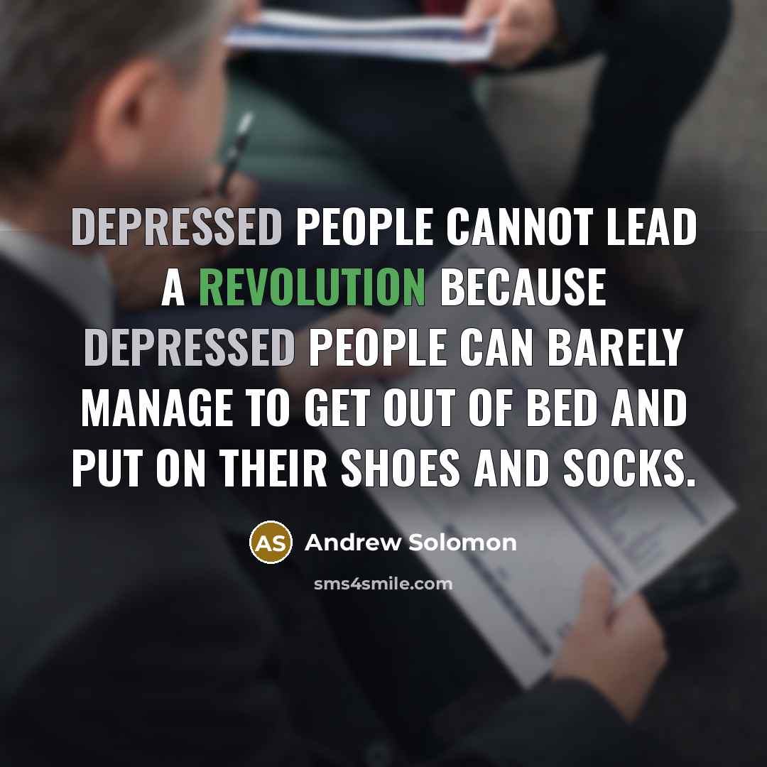 “Depressed people cannot lead a revolution because depressed people can barely manage to get out of bed and put on their shoes and socks.” quote by Andrew Solomon