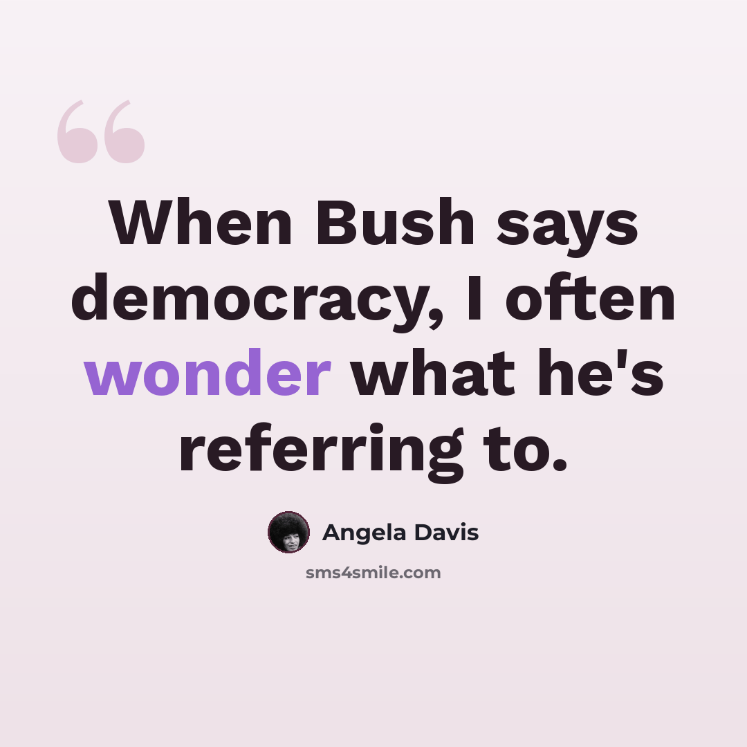 “When Bush says democracy, I often wonder what he's referring to.” quote by Angela Davis