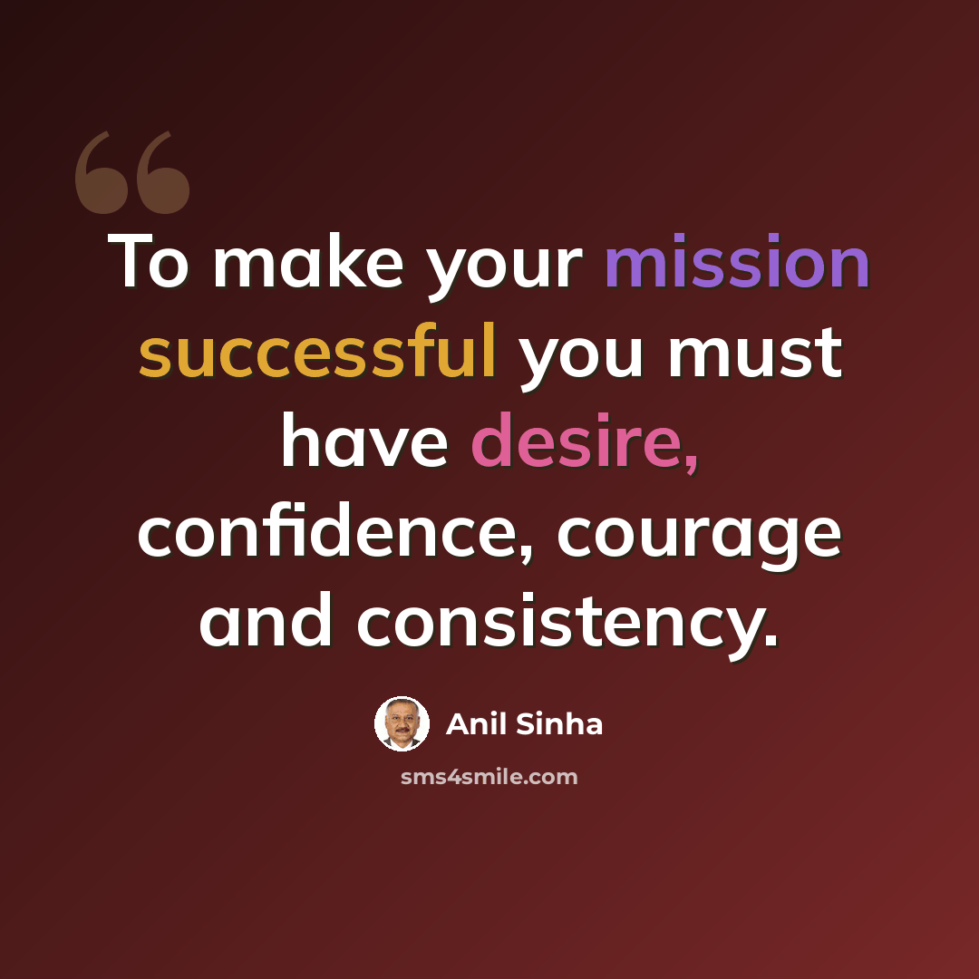 “To make your mission successful you must have desire, confidence, courage and consistency.” quote by Anil Sinha