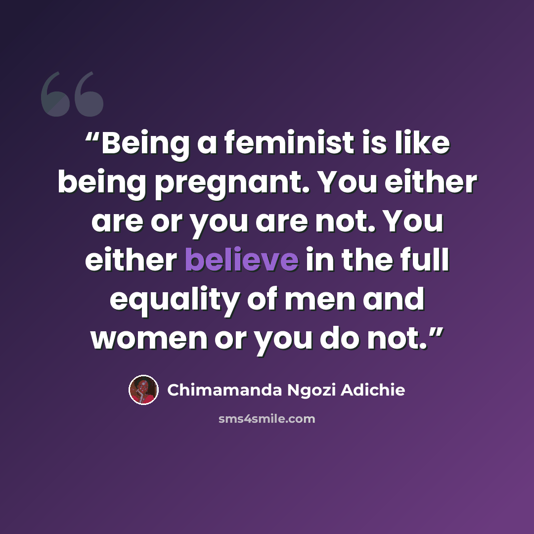 “Being a feminist is like being pregnant. You either are or you are not. You either believe in the full equality of men and women or you do not.” quote by Chimamanda Ngozi Adichie