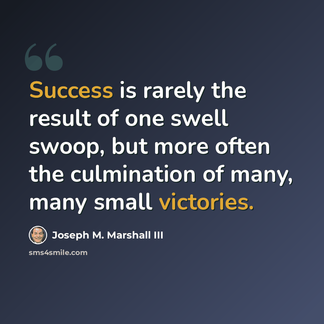 “Success is rarely the result of one swell swoop, but more often the culmination of many, many small victories.” quote by Joseph M. Marshall III
