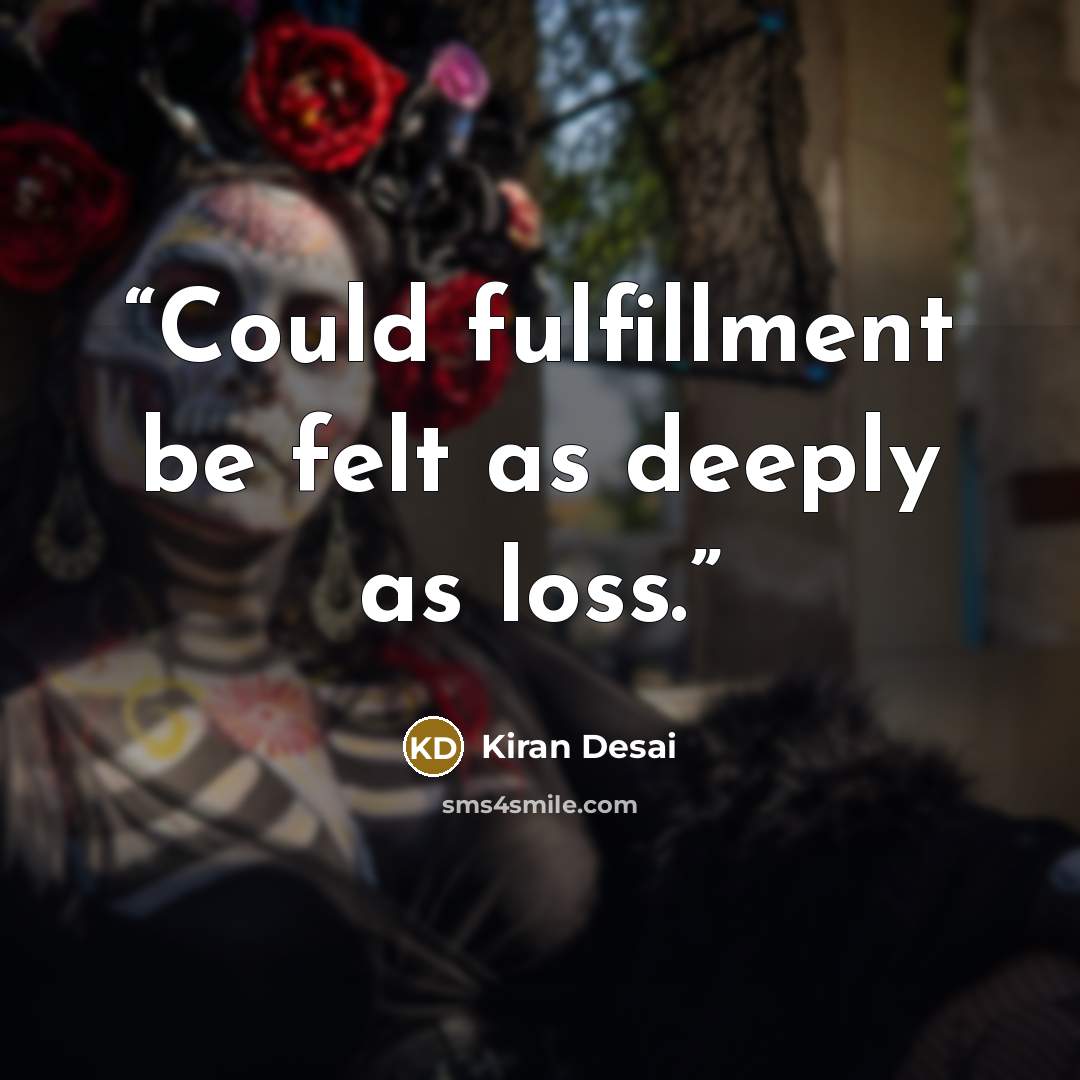 “Could fulfillment be felt as deeply as loss.” quote by Kiran Desai
