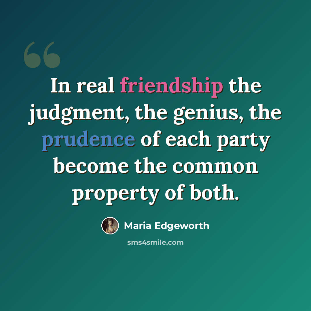 “In real friendship the judgment, the genius, the prudence of each party become the common property of both.” quote by Maria Edgeworth