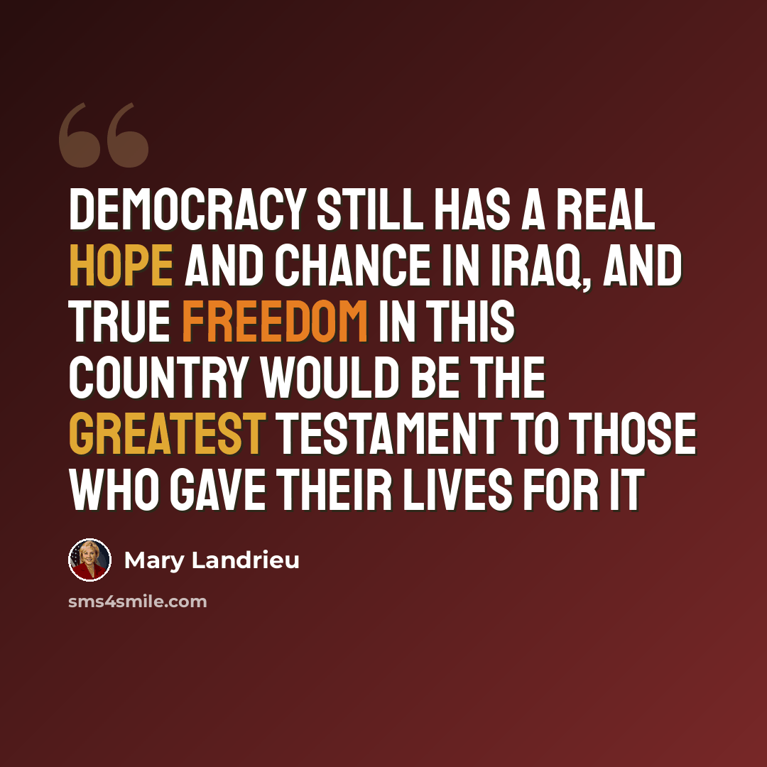 “Democracy still has a real hope and chance in Iraq, and true freedom in this country would be the greatest testament to those who gave their lives for it” quote by Mary Landrieu