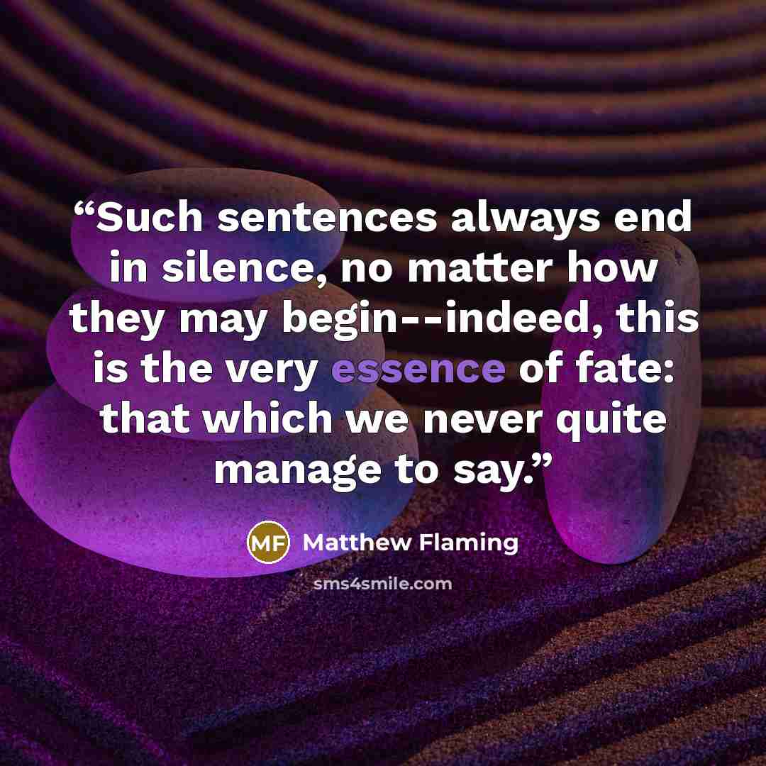 “Such sentences always end in silence, no matter how they may begin--indeed, this is the very essence of fate: that which we never quite manage to say.” quote by Matthew Flaming
