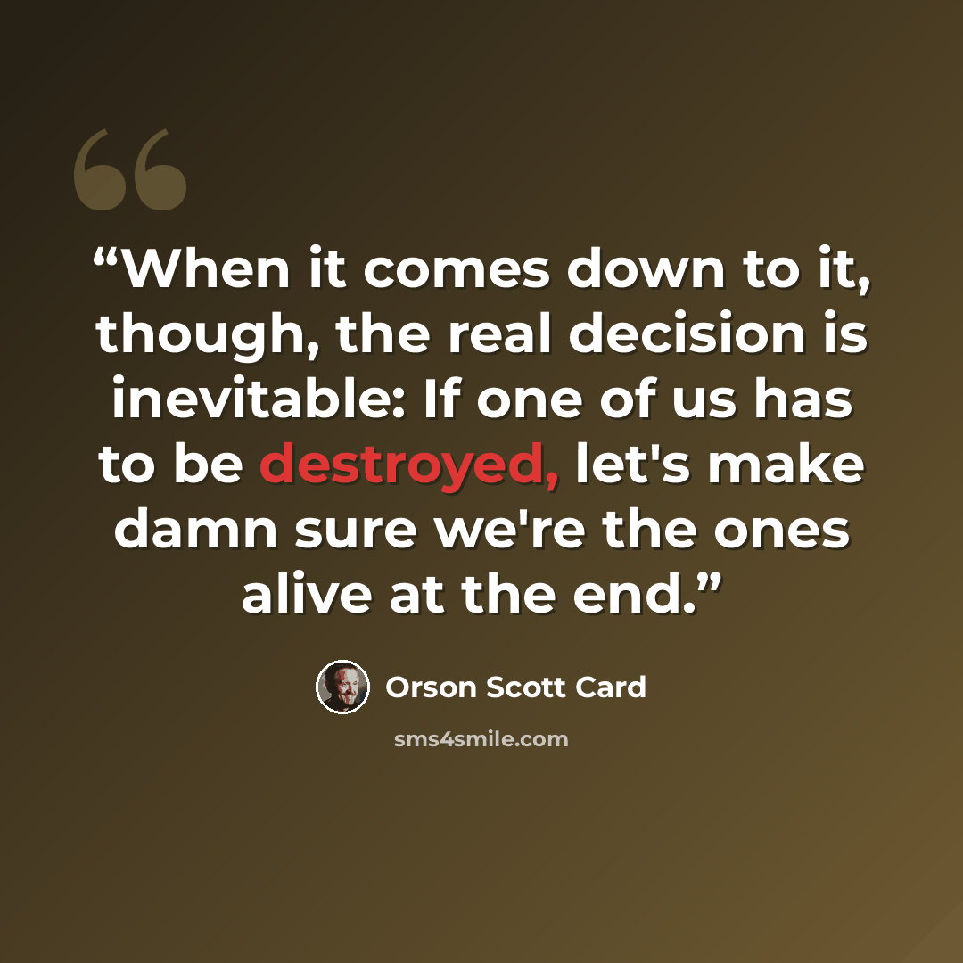 “When it comes down to it, though, the real decision is inevitable: If one of us has to be destroyed, let's make damn sure we're the ones alive at the end.” quote by Orson Scott Card