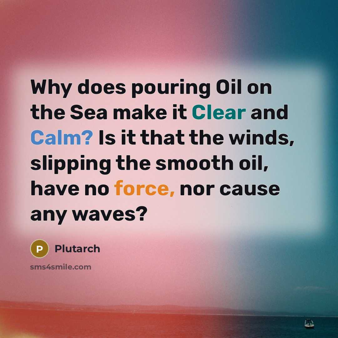 “Why does pouring Oil on the Sea make it Clear and Calm? Is it that the winds, slipping the smooth oil, have no force, nor cause any waves?” quote by Plutarch