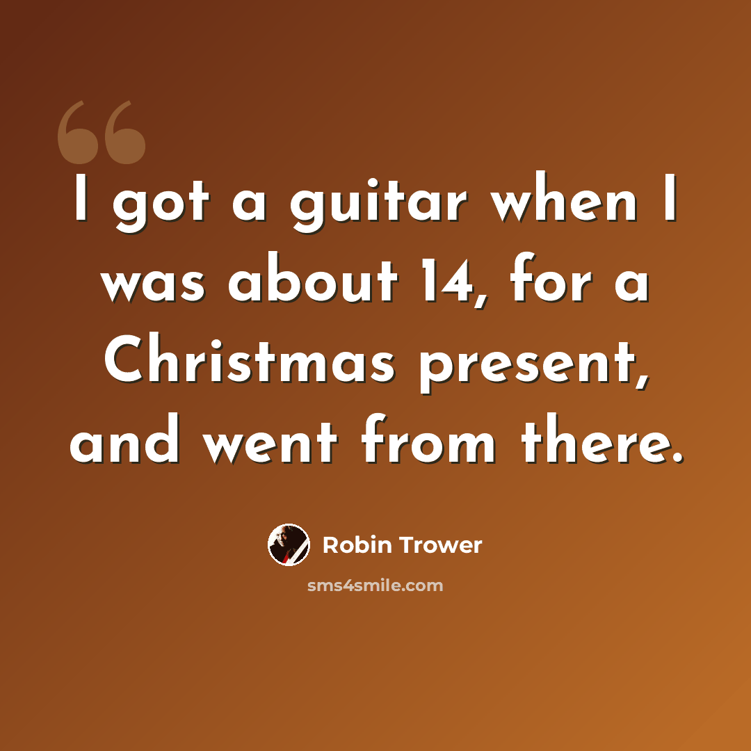 “I got a guitar when I was about 14, for a Christmas present, and went from there.” quote by Robin Trower