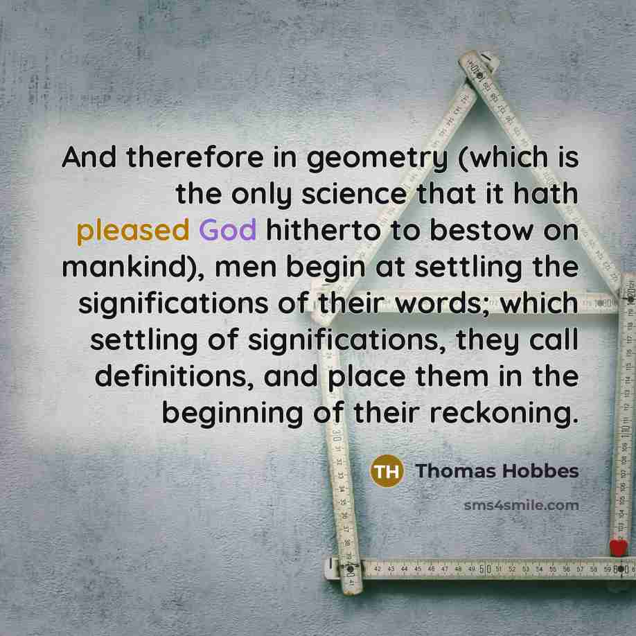 “And therefore in geometry (which is the only science that it hath pleased God hitherto to bestow on mankind), men begin at settling the significations of their words; which settling of significations, they call definitions, and place them in the beginning of their reckoning.” quote by Thomas Hobbes