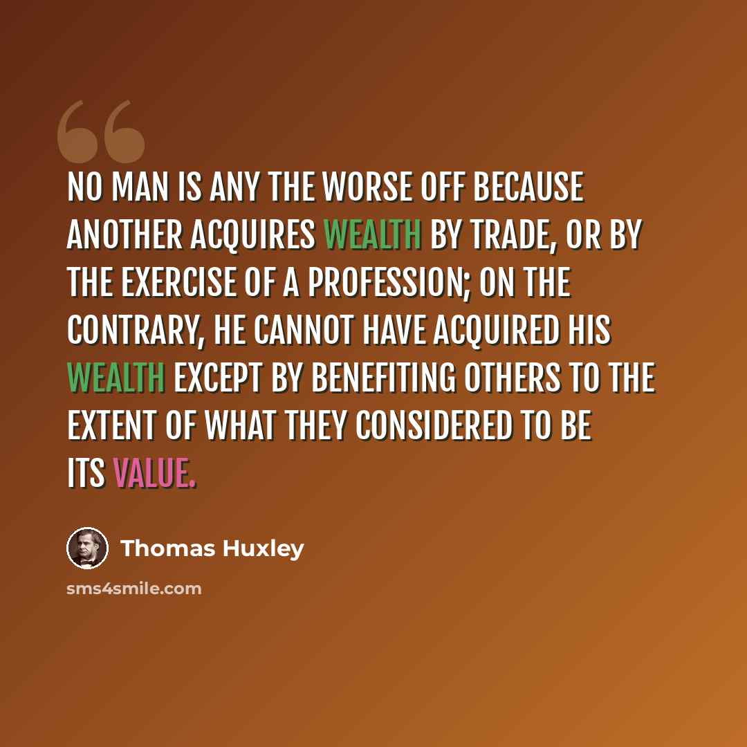 “No man is any the worse off because another acquires wealth by trade, or by the exercise of a profession; on the contrary, he cannot have acquired his wealth except by benefiting others to the extent of what they considered to be its value.” quote by Thomas Huxley