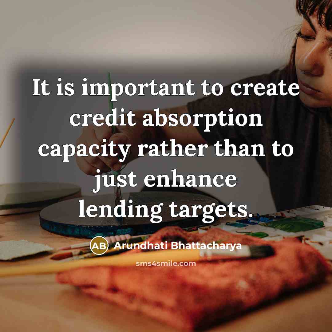 “It is important to create credit absorption capacity rather than to just enhance lending targets.” quote by Arundhati Bhattacharya