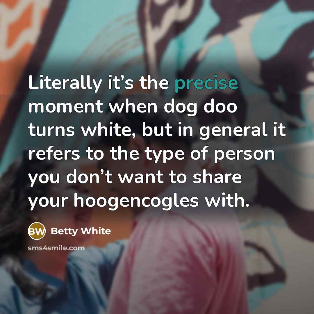 “Literally it’s the precise moment when dog doo turns white, but in general it refers to the type of person you don’t want to share your hoogencogles with.” quote by Betty White