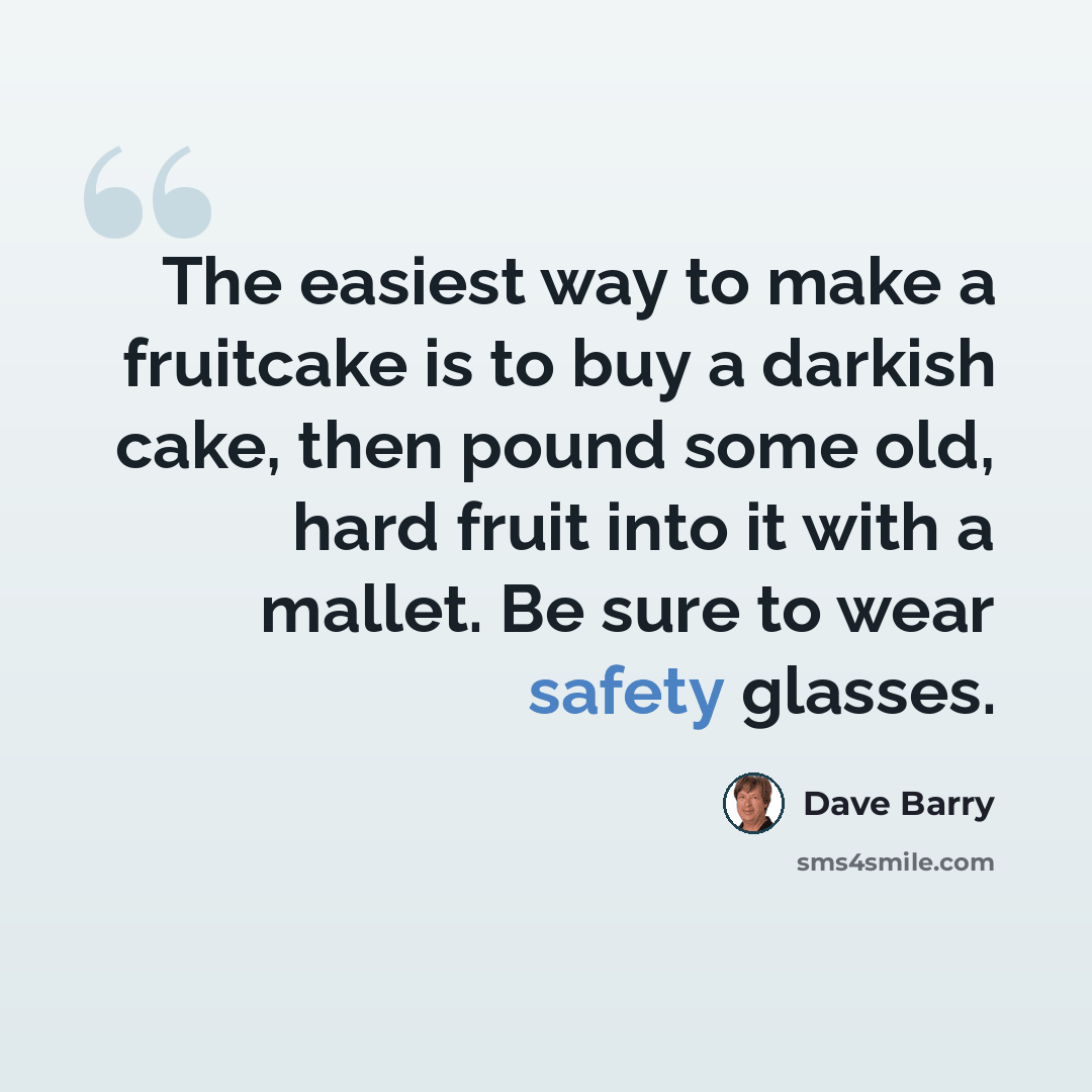 “The easiest way to make a fruitcake is to buy a darkish cake, then pound some old, hard fruit into it with a mallet. Be sure to wear safety glasses.” quote by Dave Barry