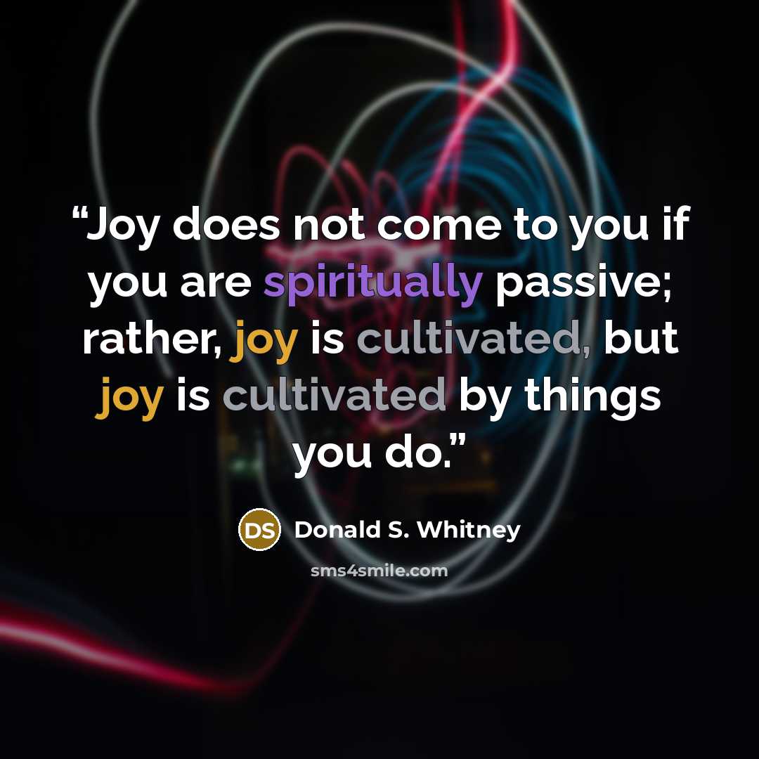 “Joy does not come to you if you are spiritually passive; rather, joy is cultivated, but joy is cultivated by things you do.” quote by Donald S. Whitney