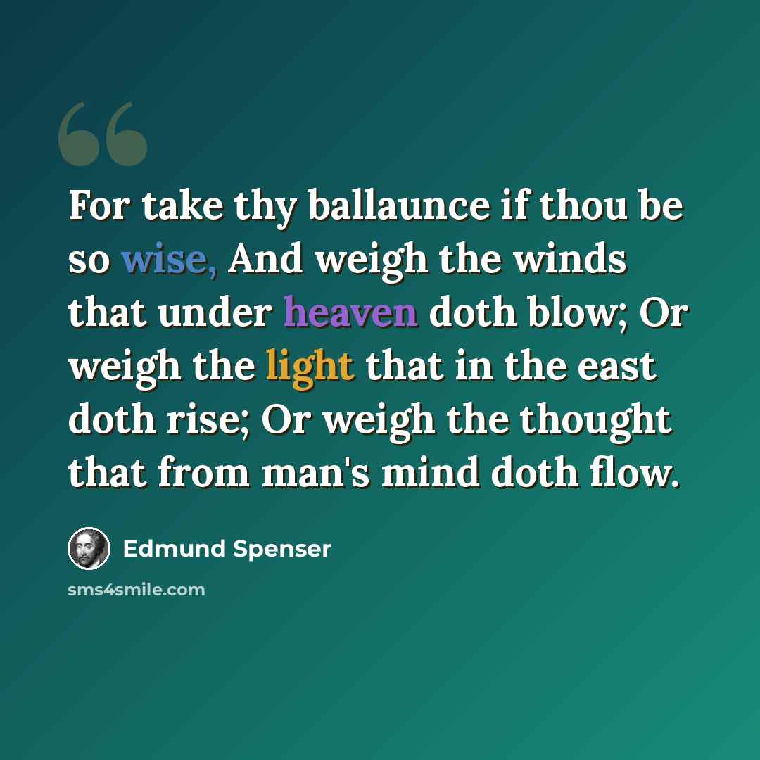 “For take thy ballaunce if thou be so wise, And weigh the winds that under heaven doth blow; Or weigh the light that in the east doth rise; Or weigh the thought that from man's mind doth flow.” quote by Edmund Spenser