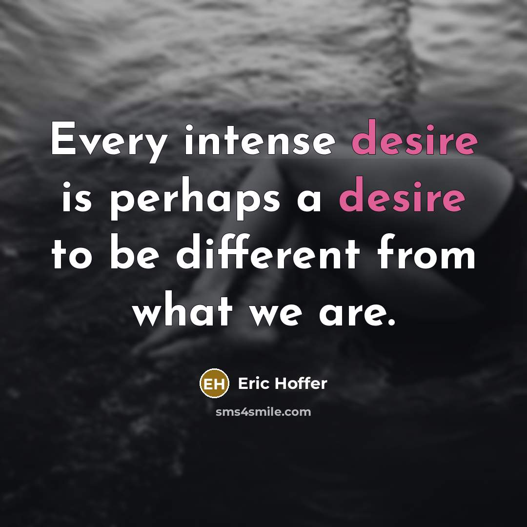 “Every intense desire is perhaps a desire to be different from what we are.” quote by Eric Hoffer