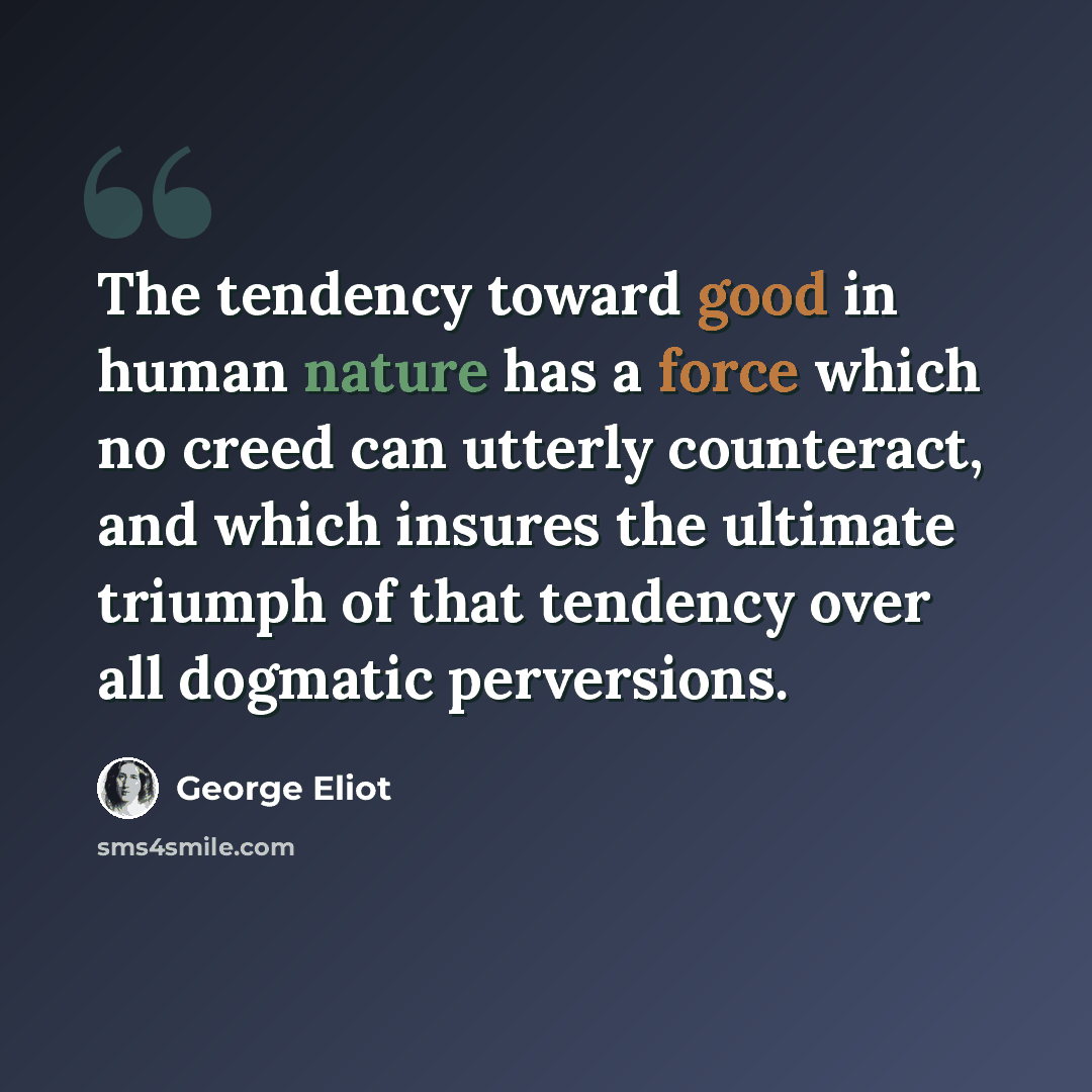 “The tendency toward good in human nature has a force which no creed can utterly counteract, and which insures the ultimate triumph of that tendency over all dogmatic perversions.” quote by George Eliot