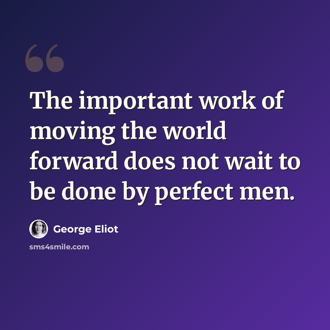 “The important work of moving the world forward does not wait to be done by perfect men.” quote by George Eliot