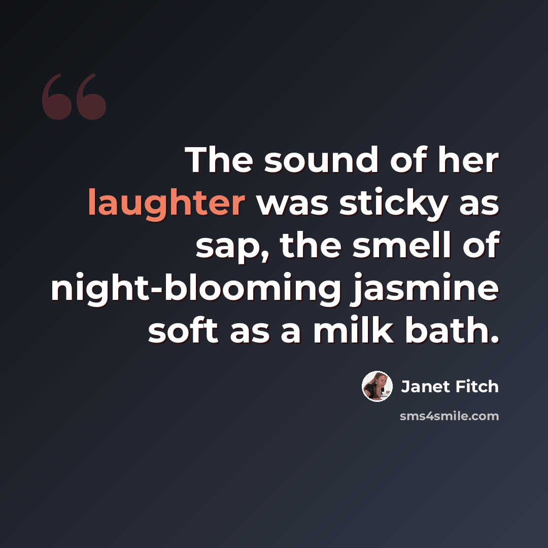 “The sound of her laughter was sticky as sap, the smell of night-blooming jasmine soft as a milk bath.” quote by Janet Fitch