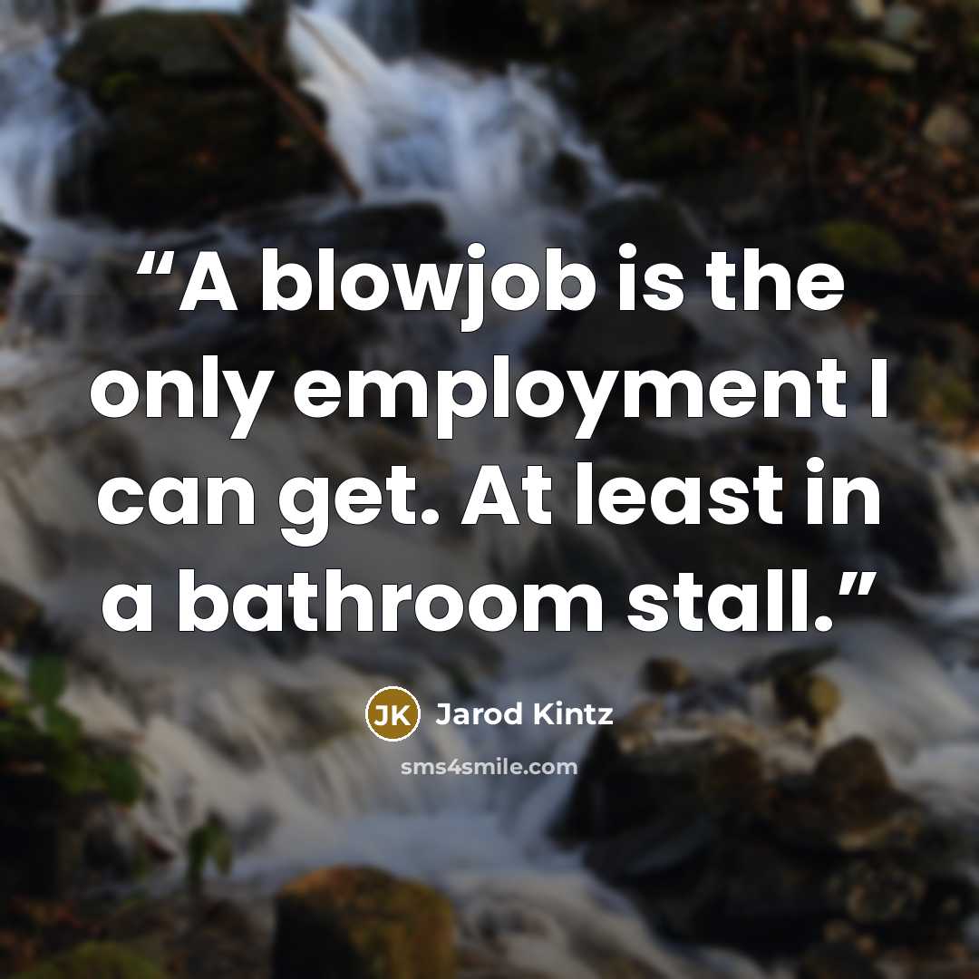 “A blowjob is the only employment I can get. At least in a bathroom stall.” quote by Jarod Kintz