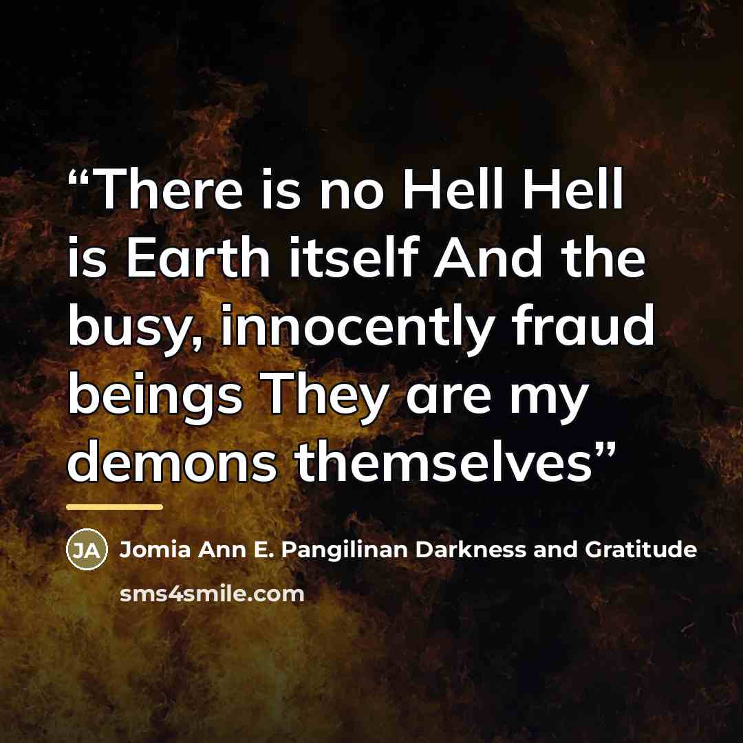 “There is no Hell Hell is Earth itself And the busy, innocently fraud beings They are my demons themselves” quote by Jomia Ann E. Pangilinan Darkness and Gratitude