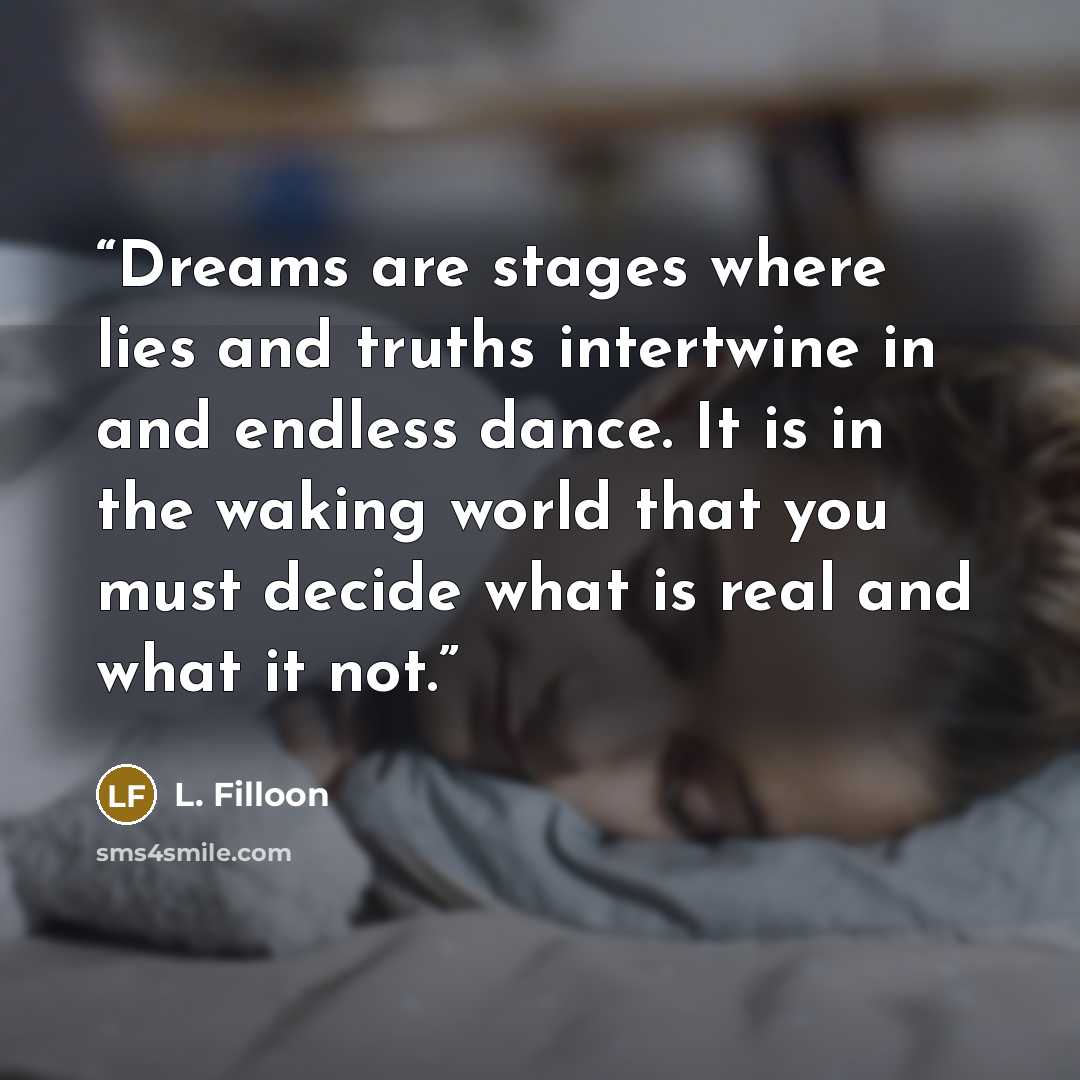 “Dreams are stages where lies and truths intertwine in and endless dance. It is in the waking world that you must decide what is real and what it not.” quote by L. Filloon