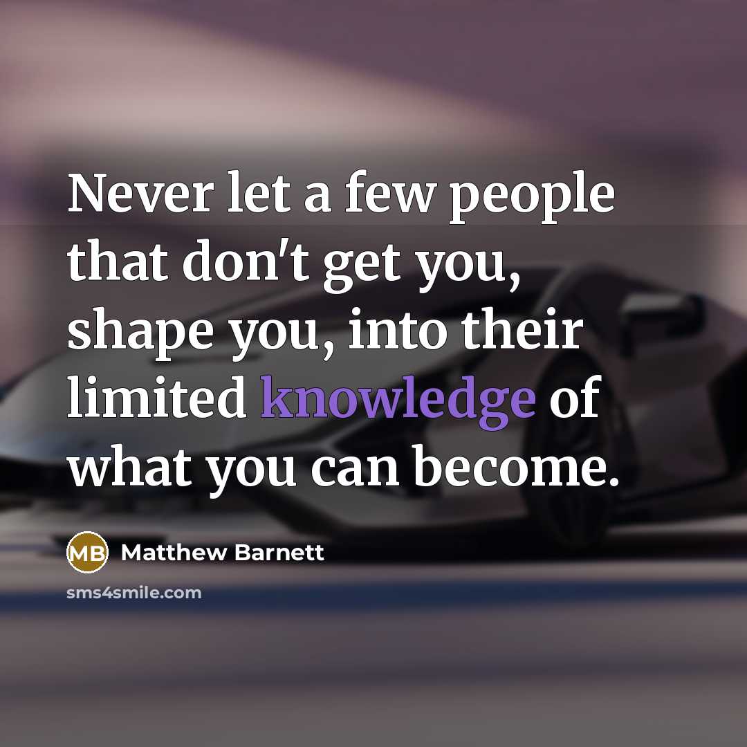 “Never let a few people that don't get you, shape you, into their limited knowledge of what you can become.” quote by Matthew Barnett