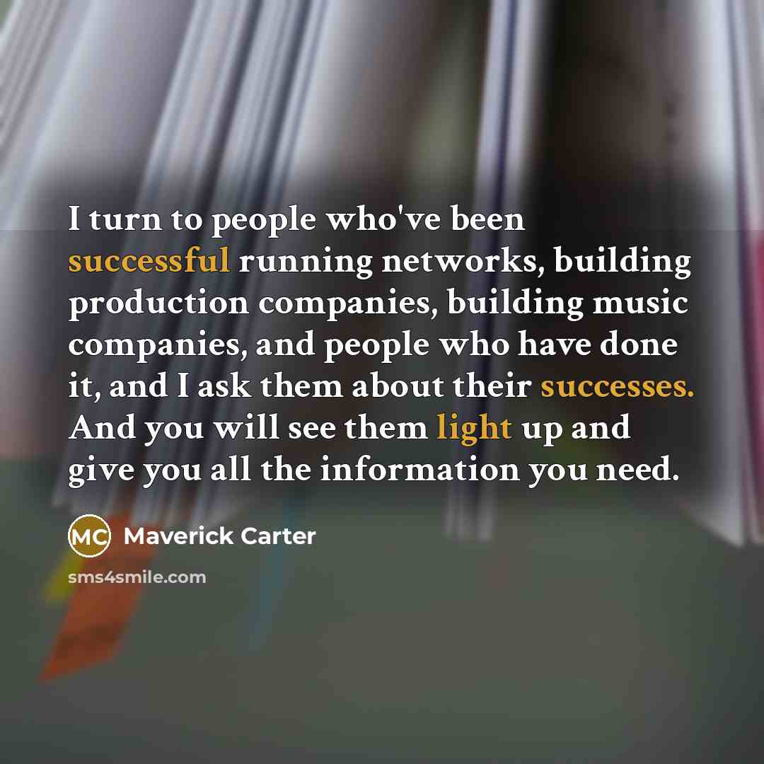 “I turn to people who've been successful running networks, building production companies, building music companies, and people who have done it, and I ask them about their successes. And you will see them light up and give you all the information you need.” quote by Maverick Carter