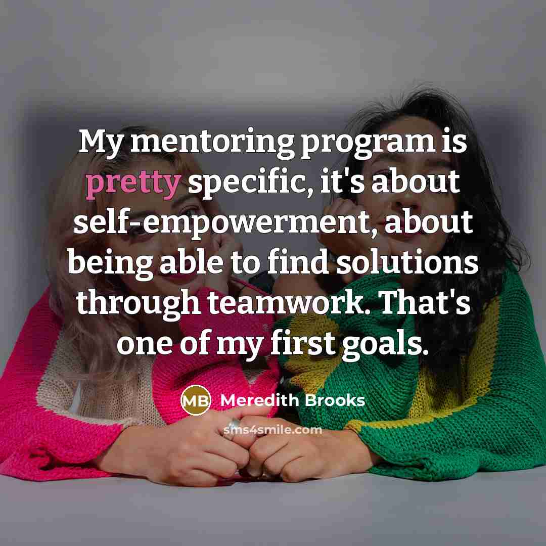 “My mentoring program is pretty specific, it's about self-empowerment, about being able to find solutions through teamwork. That's one of my first goals.” quote by Meredith Brooks