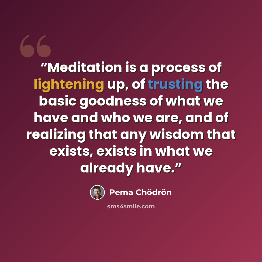 “Meditation is a process of lightening up, of trusting the basic goodness of what we have and who we are, and of realizing that any wisdom that exists, exists in what we already have.” quote by Pema Chödrön