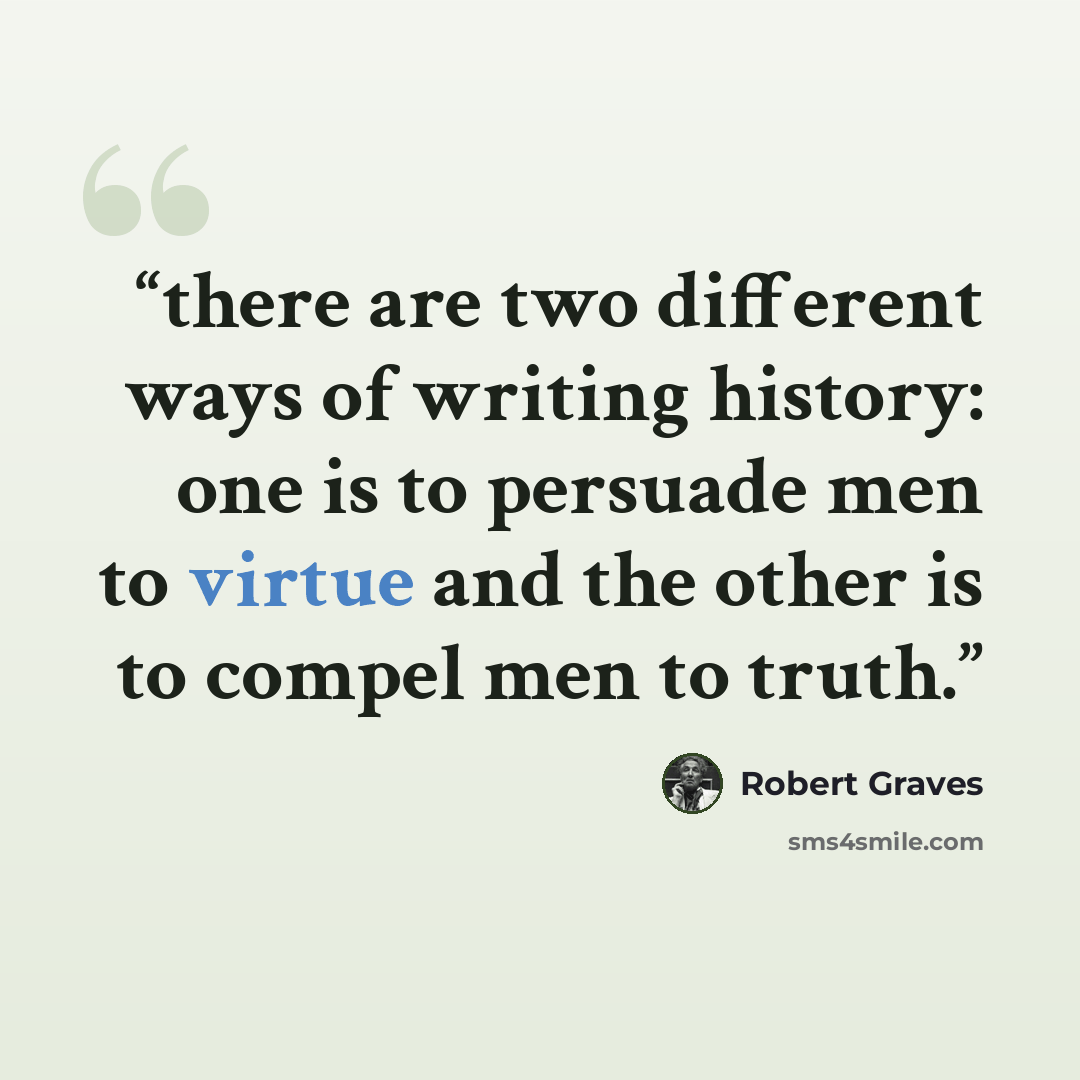 “there are two different ways of writing history: one is to persuade men to virtue and the other is to compel men to truth.” quote by Robert Graves
